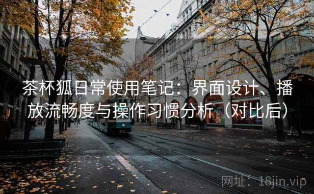 茶杯狐日常使用笔记：界面设计、播放流畅度与操作习惯分析（对比后）