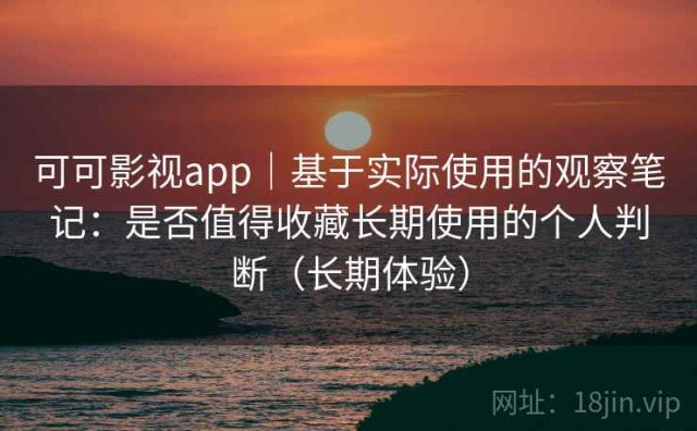 可可影视app｜基于实际使用的观察笔记：是否值得收藏长期使用的个人判断（长期体验）