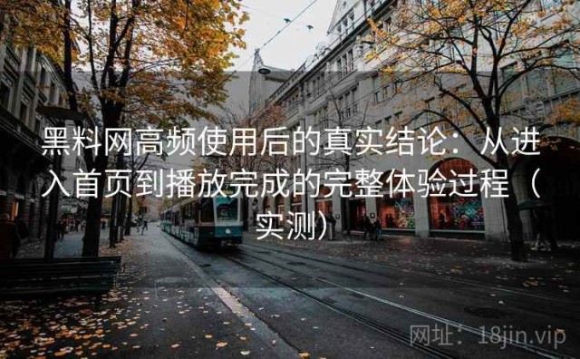 黑料网高频使用后的真实结论：从进入首页到播放完成的完整体验过程（实测）