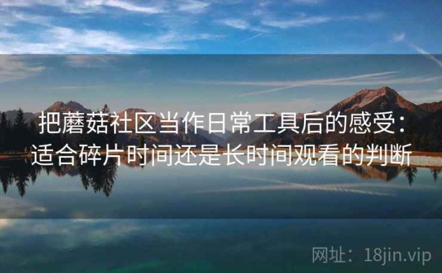 把蘑菇社区当作日常工具后的感受：适合碎片时间还是长时间观看的判断