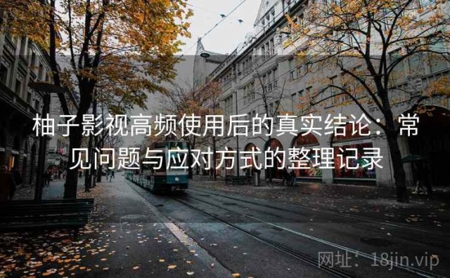 柚子影视高频使用后的真实结论：常见问题与应对方式的整理记录