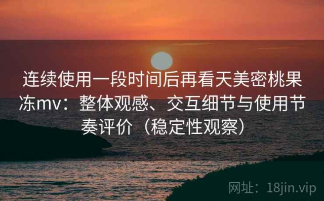 连续使用一段时间后再看天美密桃果冻mv：整体观感、交互细节与使用节奏评价（稳定性观察）