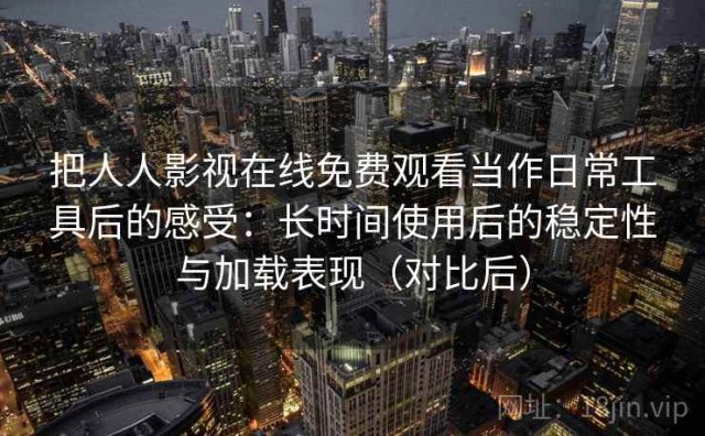 把人人影视在线免费观看当作日常工具后的感受：长时间使用后的稳定性与加载表现（对比后）