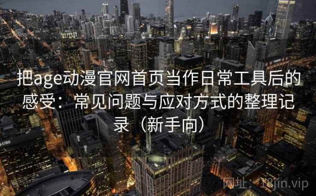 把age动漫官网首页当作日常工具后的感受：常见问题与应对方式的整理记录（新手向）