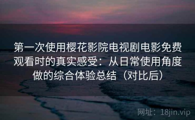 第一次使用樱花影院电视剧电影免费观看时的真实感受：从日常使用角度做的综合体验总结（对比后）
