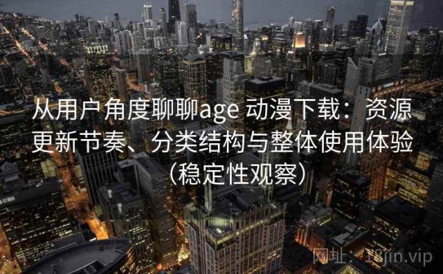 从用户角度聊聊age 动漫下载：资源更新节奏、分类结构与整体使用体验（稳定性观察）