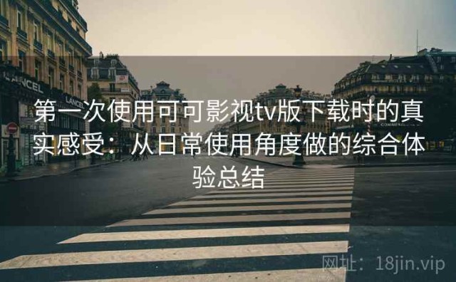 第一次使用可可影视tv版下载时的真实感受：从日常使用角度做的综合体验总结