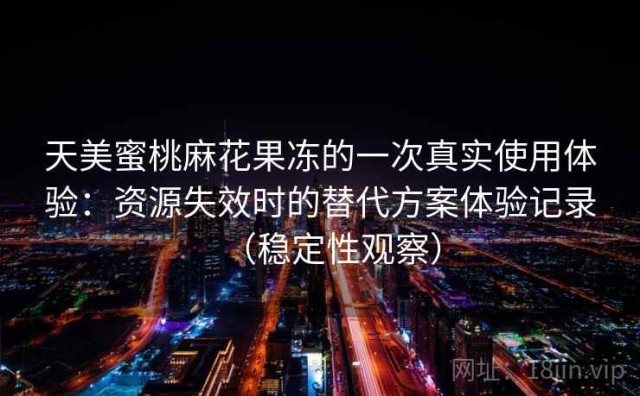 天美蜜桃麻花果冻的一次真实使用体验：资源失效时的替代方案体验记录（稳定性观察）