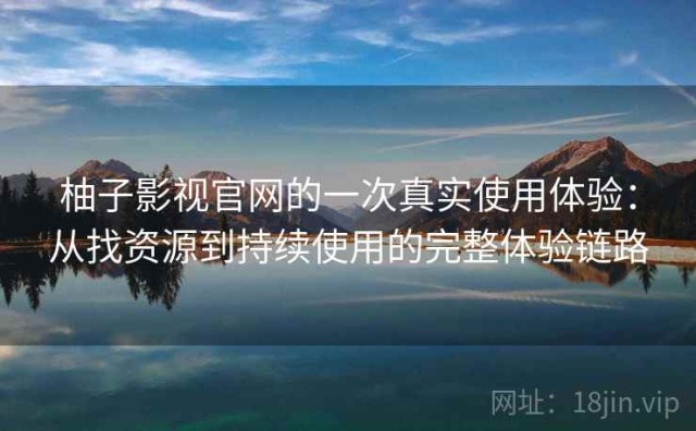 柚子影视官网的一次真实使用体验：从找资源到持续使用的完整体验链路