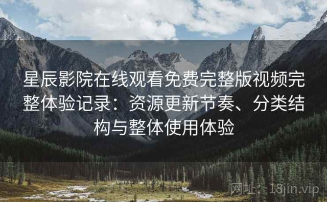 星辰影院在线观看免费完整版视频完整体验记录：资源更新节奏、分类结构与整体使用体验