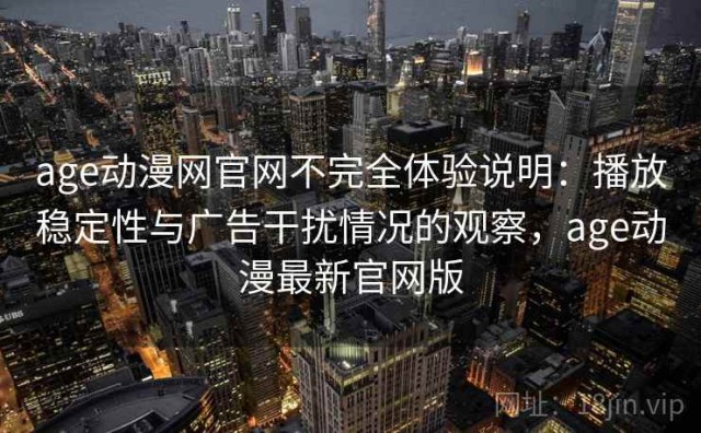 age动漫网官网不完全体验说明：播放稳定性与广告干扰情况的观察，age动漫最新官网版