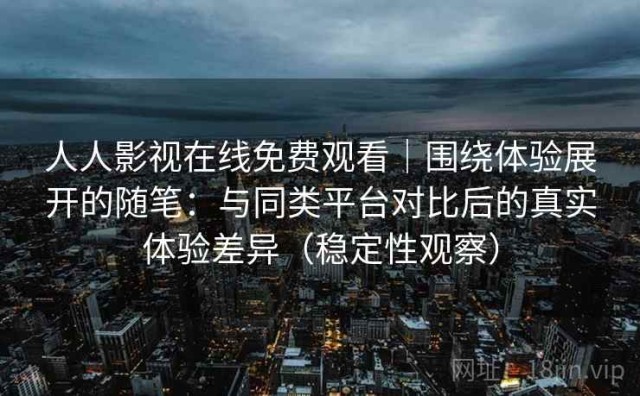 人人影视在线免费观看｜围绕体验展开的随笔：与同类平台对比后的真实体验差异（稳定性观察）