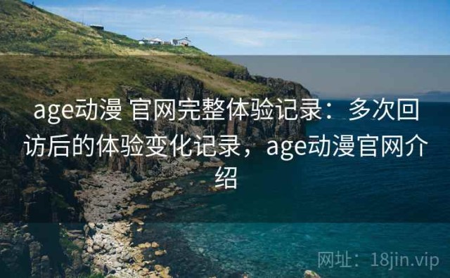 age动漫 官网完整体验记录：多次回访后的体验变化记录，age动漫官网介绍