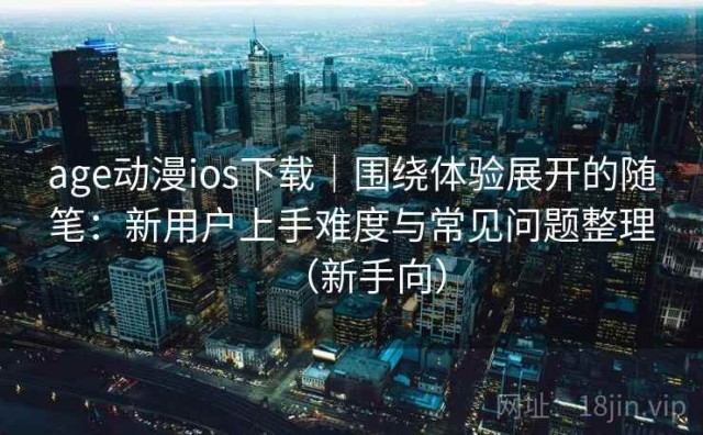age动漫ios下载｜围绕体验展开的随笔：新用户上手难度与常见问题整理（新手向）