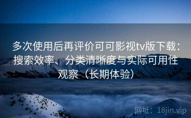 多次使用后再评价可可影视tv版下载：搜索效率、分类清晰度与实际可用性观察（长期体验）