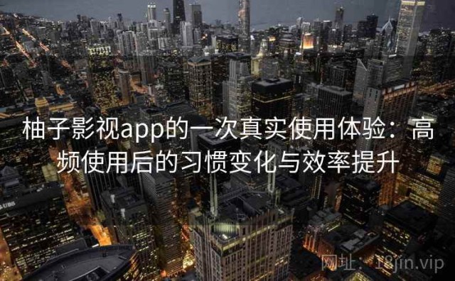 柚子影视app的一次真实使用体验：高频使用后的习惯变化与效率提升