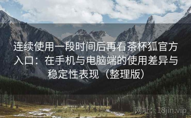 连续使用一段时间后再看茶杯狐官方入口：在手机与电脑端的使用差异与稳定性表现（整理版）