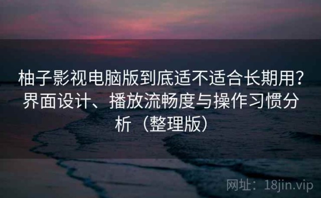 柚子影视电脑版到底适不适合长期用？界面设计、播放流畅度与操作习惯分析（整理版）