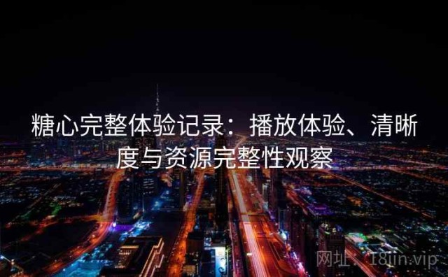 糖心完整体验记录：播放体验、清晰度与资源完整性观察