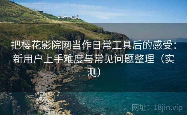 把樱花影院网当作日常工具后的感受：新用户上手难度与常见问题整理（实测）