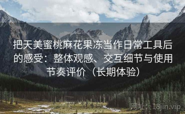 把天美蜜桃麻花果冻当作日常工具后的感受：整体观感、交互细节与使用节奏评价（长期体验）