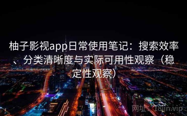 柚子影视app日常使用笔记：搜索效率、分类清晰度与实际可用性观察（稳定性观察）