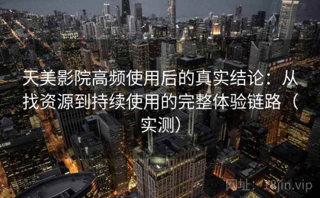 天美影院高频使用后的真实结论：从找资源到持续使用的完整体验链路（实测）