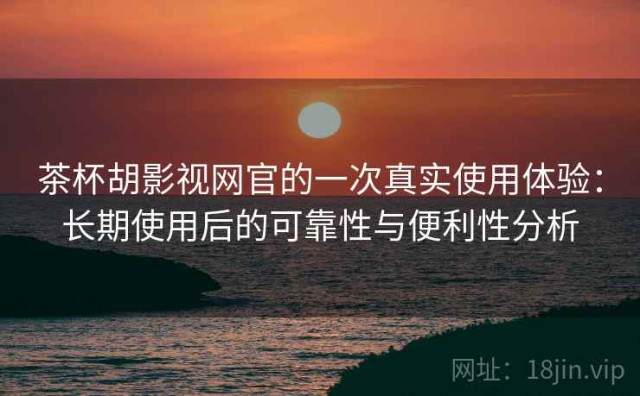 茶杯胡影视网官的一次真实使用体验：长期使用后的可靠性与便利性分析