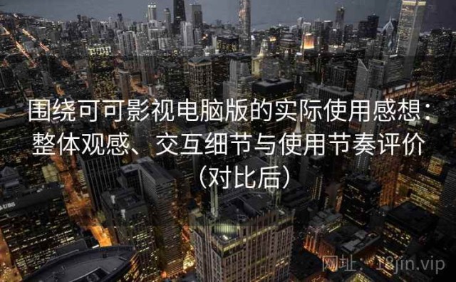 围绕可可影视电脑版的实际使用感想：整体观感、交互细节与使用节奏评价（对比后）