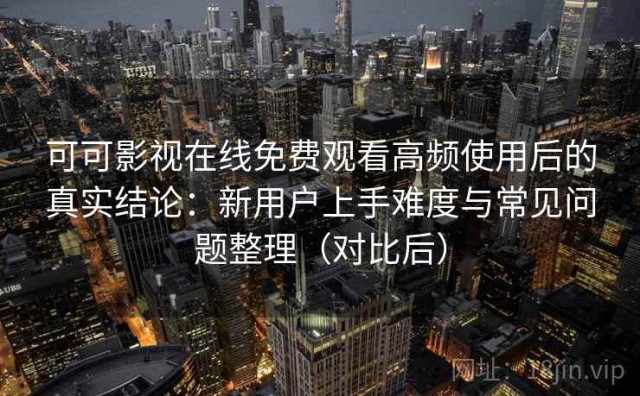 可可影视在线免费观看高频使用后的真实结论：新用户上手难度与常见问题整理（对比后）