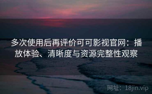 多次使用后再评价可可影视官网：播放体验、清晰度与资源完整性观察