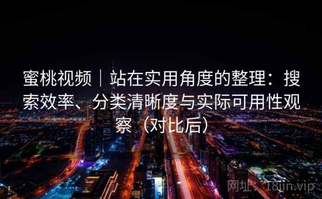 蜜桃视频｜站在实用角度的整理：搜索效率、分类清晰度与实际可用性观察（对比后）