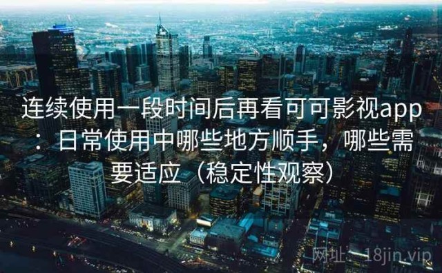 连续使用一段时间后再看可可影视app：日常使用中哪些地方顺手，哪些需要适应（稳定性观察）