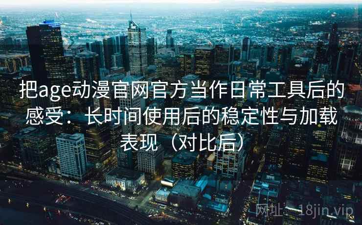 把age动漫官网官方当作日常工具后的感受：长时间使用后的稳定性与加载表现（对比后）
