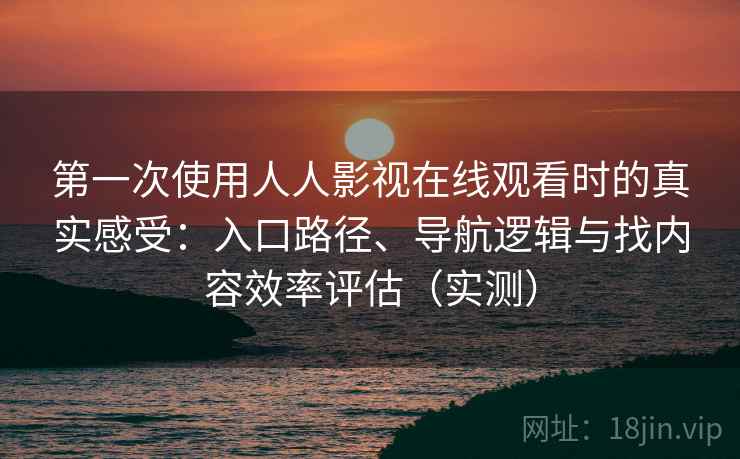 第一次使用人人影视在线观看时的真实感受：入口路径、导航逻辑与找内容效率评估（实测）