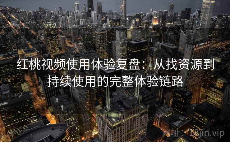 红桃视频使用体验复盘：从找资源到持续使用的完整体验链路