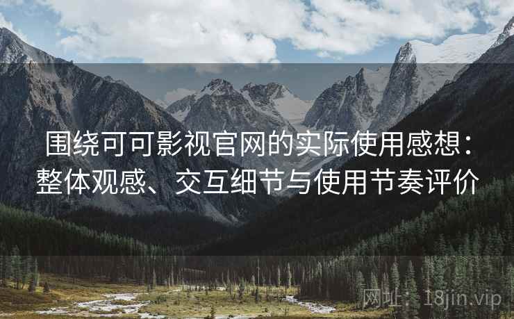 围绕可可影视官网的实际使用感想：整体观感、交互细节与使用节奏评价