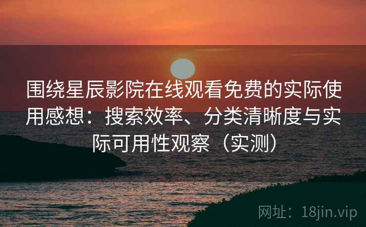 围绕星辰影院在线观看免费的实际使用感想：搜索效率、分类清晰度与实际可用性观察（实测）
