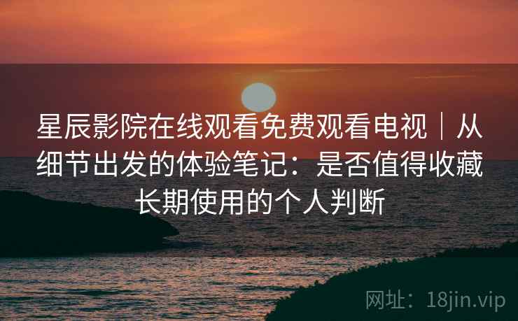 星辰影院在线观看免费观看电视｜从细节出发的体验笔记：是否值得收藏长期使用的个人判断