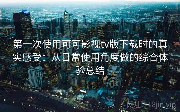 第一次使用可可影视tv版下载时的真实感受：从日常使用角度做的综合体验总结