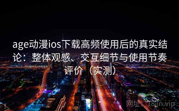 age动漫ios下载高频使用后的真实结论：整体观感、交互细节与使用节奏评价（实测）