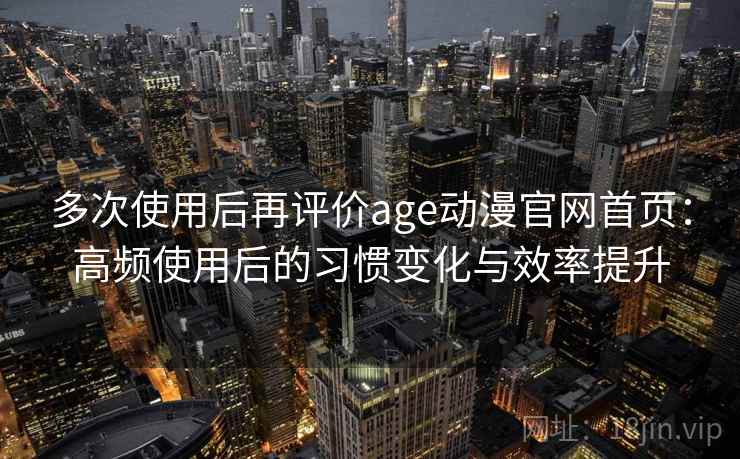 多次使用后再评价age动漫官网首页：高频使用后的习惯变化与效率提升