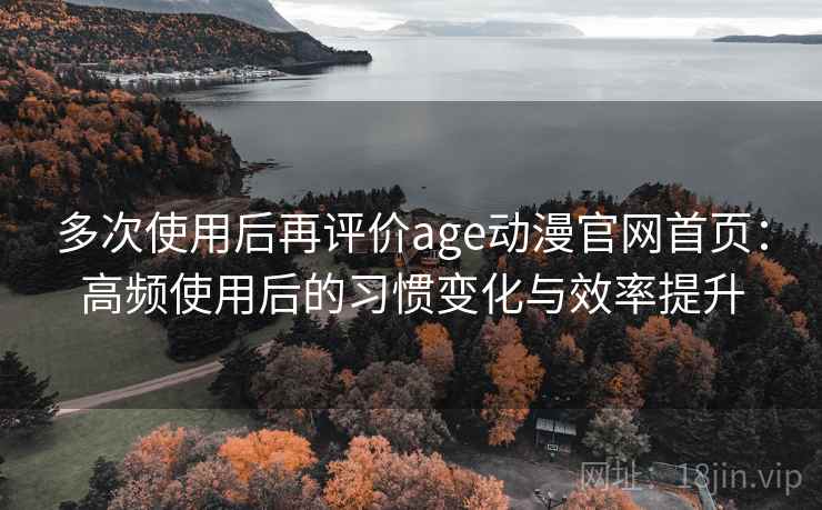 多次使用后再评价age动漫官网首页：高频使用后的习惯变化与效率提升