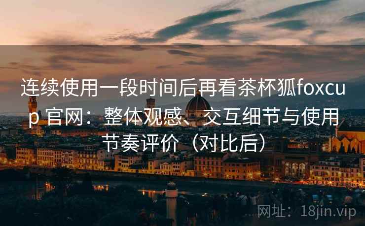 连续使用一段时间后再看茶杯狐foxcup 官网:整体观感、交互细节与使用节奏评价(对比后) 连续使用一段时间后再看茶杯狐foxcup 官网:整体观感、交互细节与使用节奏评价(对比后)