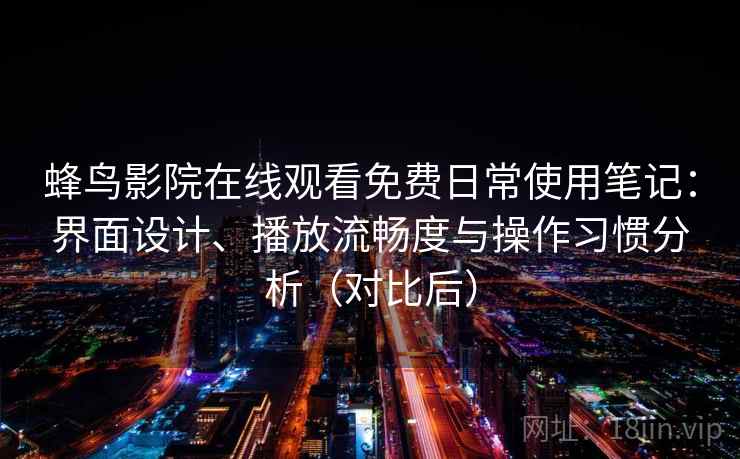 蜂鸟影院在线观看免费日常使用笔记：界面设计、播放流畅度与操作习惯分析（对比后）