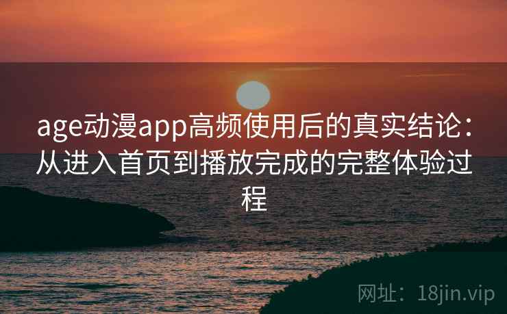 age动漫app高频使用后的真实结论:从进入首页到播放完成的完整体验过程 age动漫app高频使用后的真实结论:从进入首页到播放完成的完整体验过程