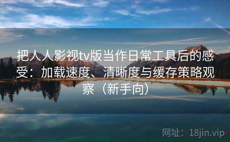 把人人影视tv版当作日常工具后的感受：加载速度、清晰度与缓存策略观察（新手向）