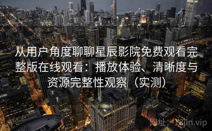 从用户角度聊聊星辰影院免费观看完整版在线观看：播放体验、清晰度与资源完整性观察（实测）