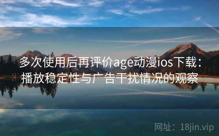 多次使用后再评价age动漫ios下载：播放稳定性与广告干扰情况的观察