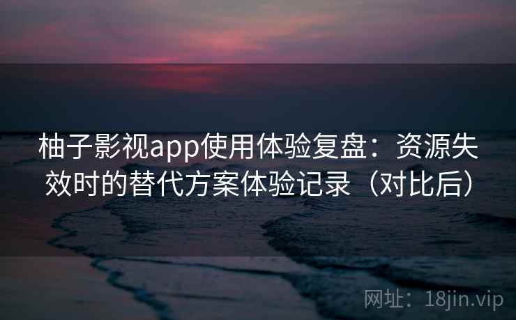 柚子影视app使用体验复盘：资源失效时的替代方案体验记录（对比后）